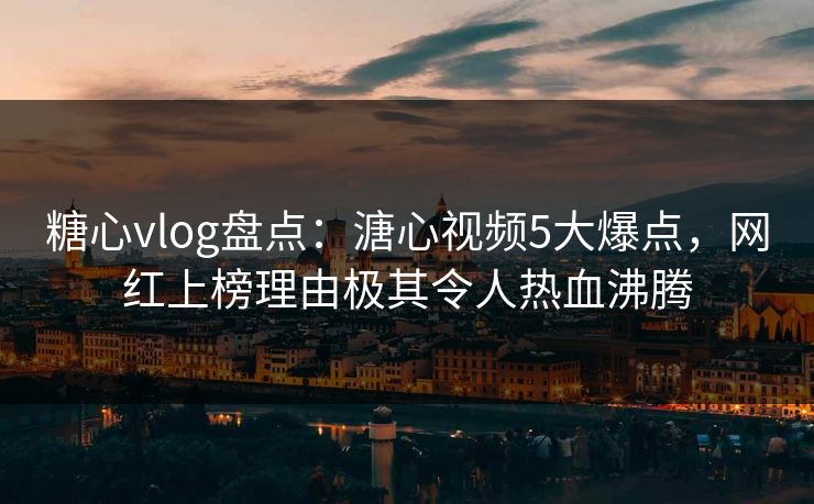 糖心vlog盘点:溏心视频5大爆点,网红上榜理由极其令人热血沸腾 糖心vlog盘点:溏心视频5大爆点,网红上榜理由极其令人热血沸腾