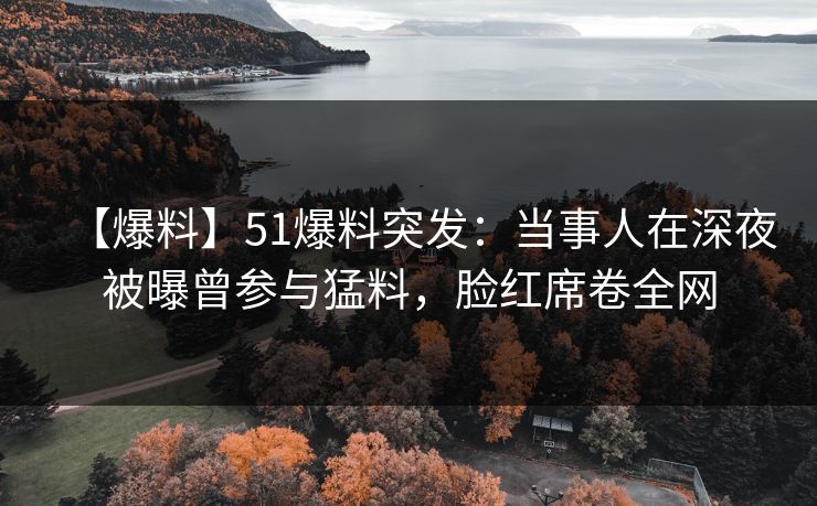 【爆料】51爆料突发：当事人在深夜被曝曾参与猛料，脸红席卷全网