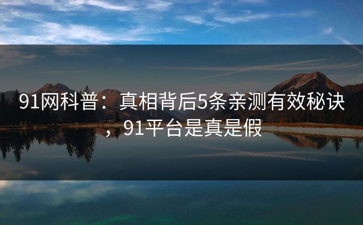 91网科普：真相背后5条亲测有效秘诀，91平台是真是假