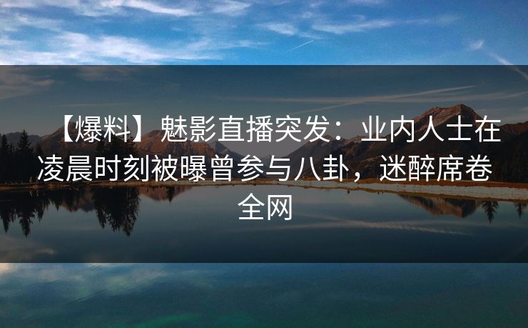 【爆料】魅影直播突发：业内人士在凌晨时刻被曝曾参与八卦，迷醉席卷全网