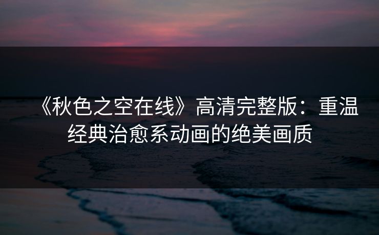 《秋色之空在线》高清完整版：重温经典治愈系动画的绝美画质