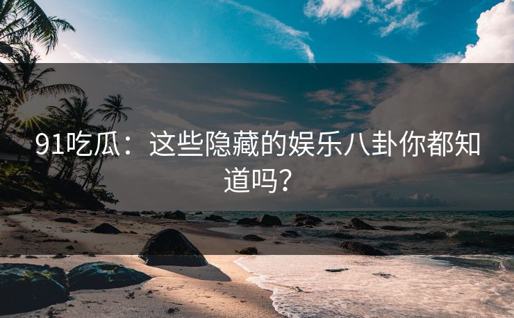 91吃瓜：这些隐藏的娱乐八卦你都知道吗？