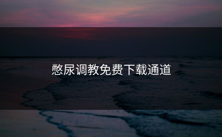 憋尿调教免费下载通道