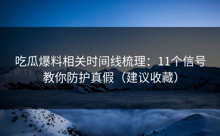 吃瓜爆料相关时间线梳理：11个信号教你防护真假（建议收藏）