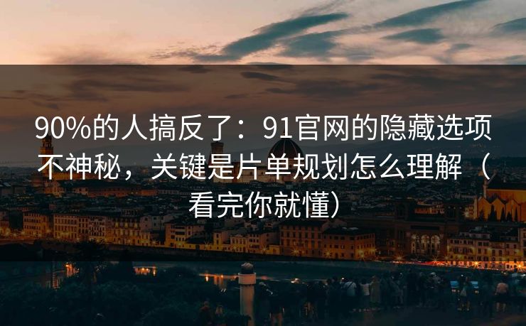 90%的人搞反了：91官网的隐藏选项不神秘，关键是片单规划怎么理解（看完你就懂）