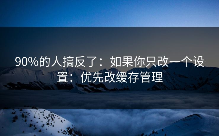 90%的人搞反了：如果你只改一个设置：优先改缓存管理