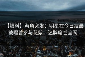 【爆料】海角突发：明星在今日凌晨被曝曾参与花絮，迷醉席卷全网