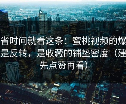 想省时间就看这条：蜜桃视频的爆点不是反转，是收藏的铺垫密度（建议先点赞再看）