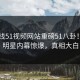 51在线51视频网站重磅51八卦！热门明星内幕惊爆，真相大白