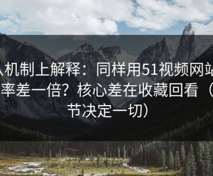从机制上解释：同样用51视频网站，效率差一倍？核心差在收藏回看（细节决定一切）