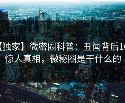 【独家】微密圈科普：丑闻背后10个惊人真相，微秘圈是干什么的