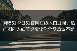 网曝51今日51官网在线入口丑闻，热门圈内人细节惊爆让你全网热议不断