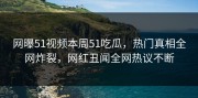 网曝51视频本周51吃瓜，热门真相全网炸裂，网红丑闻全网热议不断
