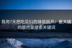 我用7天把吃瓜51的体验拆开：最关键的居然是搜索关键词