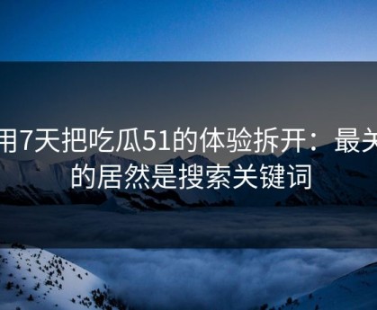 我用7天把吃瓜51的体验拆开：最关键的居然是搜索关键词