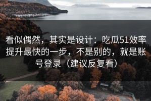 看似偶然，其实是设计：吃瓜51效率提升最快的一步，不是别的，就是账号登录（建议反复看）