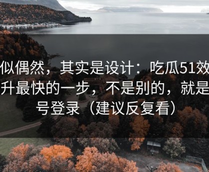 看似偶然，其实是设计：吃瓜51效率提升最快的一步，不是别的，就是账号登录（建议反复看）