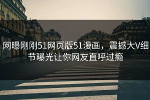 网曝刚刚51网页版51漫画，震撼大V细节曝光让你网友直呼过瘾