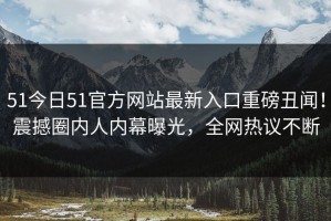 51今日51官方网站最新入口重磅丑闻！震撼圈内人内幕曝光，全网热议不断