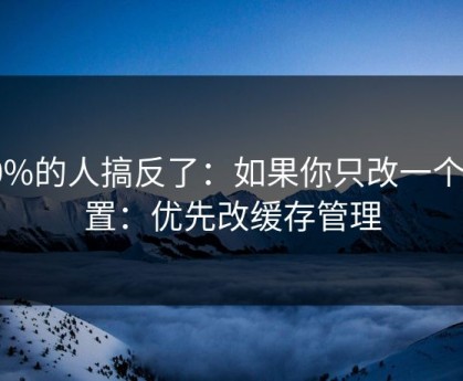 90%的人搞反了：如果你只改一个设置：优先改缓存管理