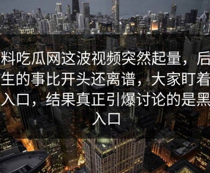 黑料吃瓜网这波视频突然起量，后面发生的事比开头还离谱，大家盯着吃瓜入口，结果真正引爆讨论的是黑料入口