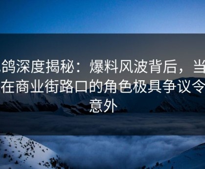电鸽深度揭秘：爆料风波背后，当事人在商业街路口的角色极具争议令人意外