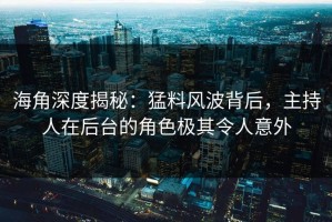 海角深度揭秘：猛料风波背后，主持人在后台的角色极其令人意外