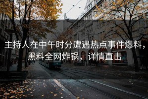 主持人在中午时分遭遇热点事件爆料，黑料全网炸锅，详情直击