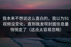 我本来不想说这么直白的，我以为91视频没变化，直到我发现封面信息量悄悄变了（这点太容易忽略）