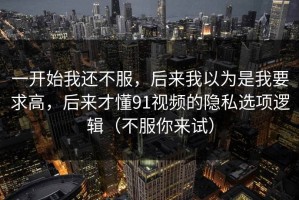 一开始我还不服，后来我以为是我要求高，后来才懂91视频的隐私选项逻辑（不服你来试）