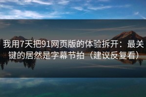 我用7天把91网页版的体验拆开：最关键的居然是字幕节拍（建议反复看）