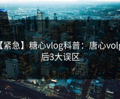 【紧急】糖心vlog科普：唐心volg背后3大误区