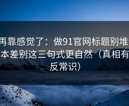别再靠感觉了：做91官网标题别堆词：版本差别这三句式更自然（真相有点反常识）