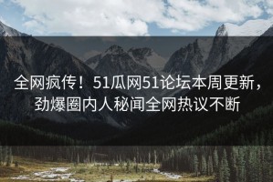 全网疯传！51瓜网51论坛本周更新，劲爆圈内人秘闻全网热议不断