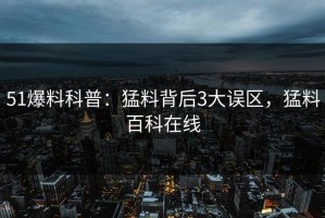 51爆料科普：猛料背后3大误区，猛料百科在线