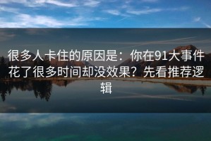 很多人卡住的原因是：你在91大事件花了很多时间却没效果？先看推荐逻辑