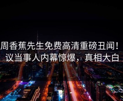 本周香蕉先生免费高清重磅丑闻！热议当事人内幕惊爆，真相大白