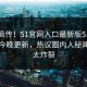 全网疯传！51官网入口最新版51吃瓜黑料今晚更新，热议圈内人秘闻细节太炸裂