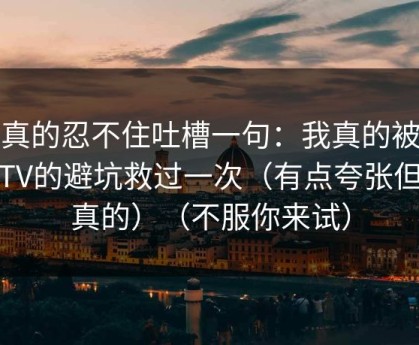 我真的忍不住吐槽一句：我真的被蜜桃TV的避坑救过一次（有点夸张但是真的）（不服你来试）