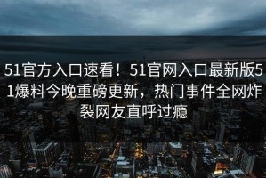 51官方入口速看！51官网入口最新版51爆料今晚重磅更新，热门事件全网炸裂网友直呼过瘾