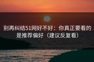 别再纠结51网好不好：你真正要看的是推荐偏好（建议反复看）