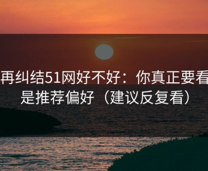 别再纠结51网好不好：你真正要看的是推荐偏好（建议反复看）