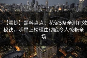 【震惊】黑料盘点：花絮5条亲测有效秘诀，明星上榜理由彻底令人惊艳全场