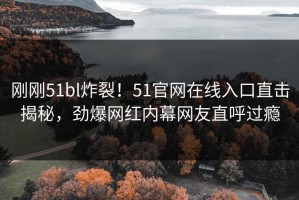 刚刚51bl炸裂！51官网在线入口直击揭秘，劲爆网红内幕网友直呼过瘾