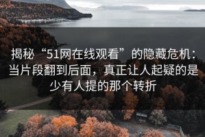 揭秘“51网在线观看”的隐藏危机：当片段翻到后面，真正让人起疑的是少有人提的那个转折