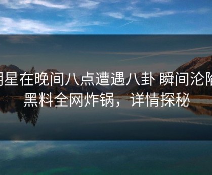 明星在晚间八点遭遇八卦 瞬间沦陷，黑料全网炸锅，详情探秘