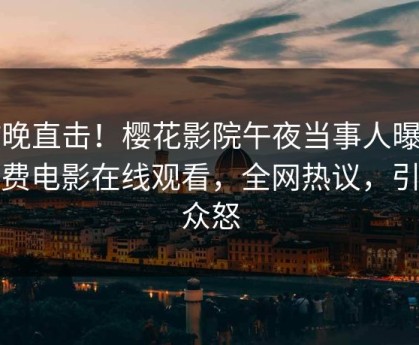 昨晚直击！樱花影院午夜当事人曝光免费电影在线观看，全网热议，引发众怒