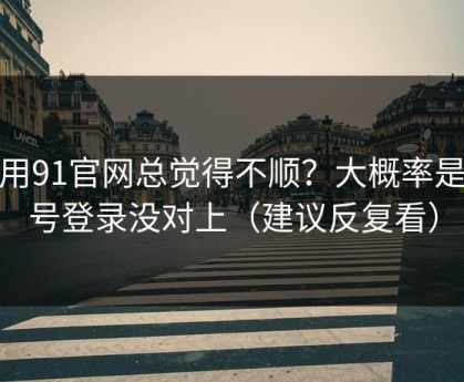 你用91官网总觉得不顺？大概率是账号登录没对上（建议反复看）