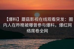 【爆料】蘑菇影视在线观看突发：圈内人在昨晚被曝曾参与爆料，爆红网络席卷全网