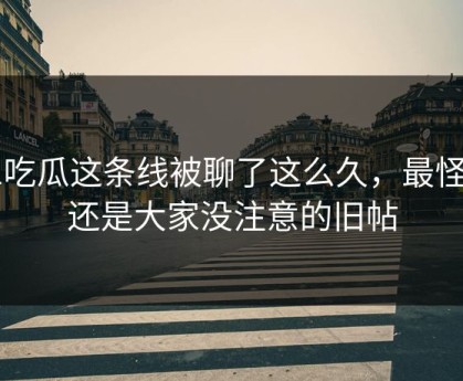 51吃瓜这条线被聊了这么久，最怪的还是大家没注意的旧帖